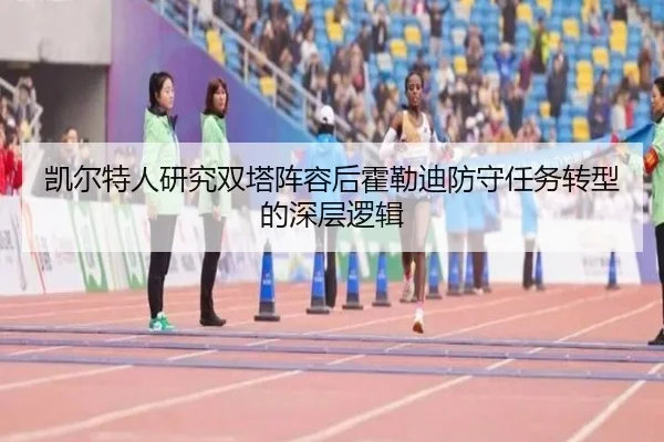 凯尔特人研究双塔阵容后霍勒迪防守任务转型的深层逻辑