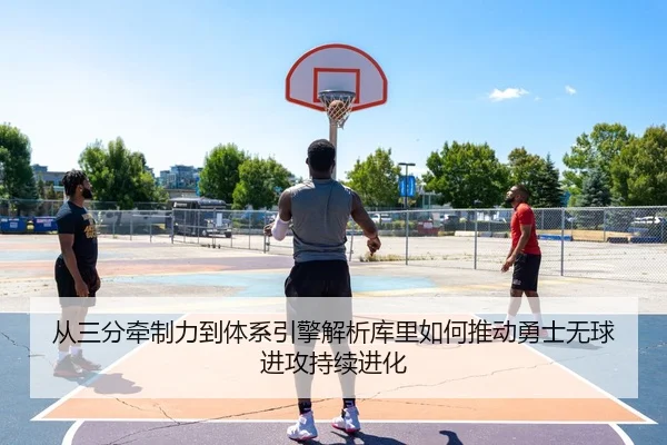 从三分牵制力到体系引擎解析库里如何推动勇士无球进攻持续进化