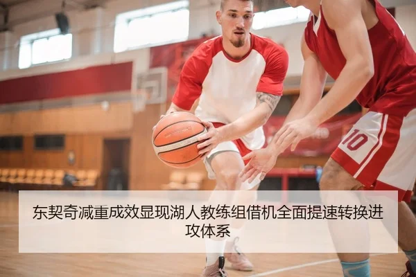 东契奇减重成效显现湖人教练组借机全面提速转换进攻体系